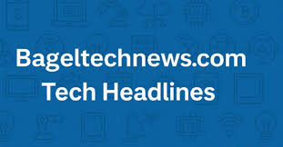 BagelTechNews .com Tech Updates: Latest Tech Trends & News